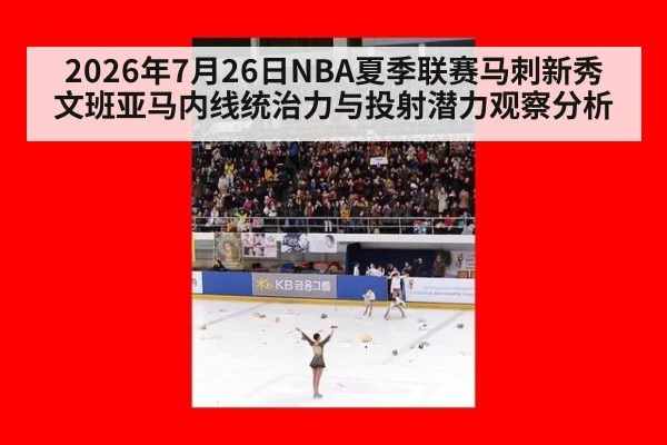 2026年7月26日NBA夏季联赛马刺新秀文班亚马内线统治力与投射潜力观察分析