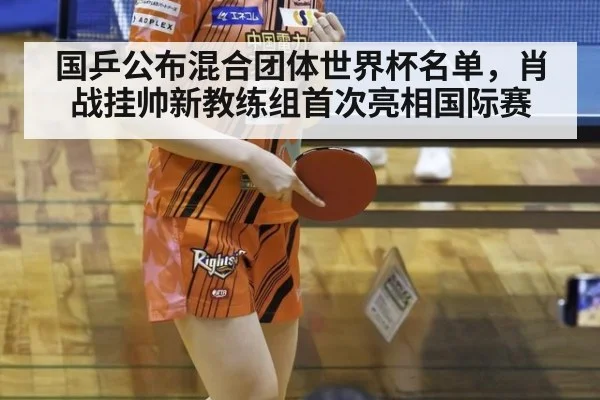 国乒公布混合团体世界杯名单，肖战挂帅新教练组首次亮相国际赛