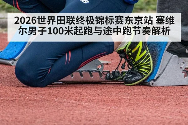 2026世界田联终极锦标赛东京站 塞维尔男子100米起跑与途中跑节奏解析