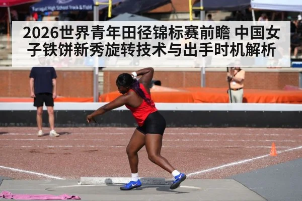 2026世界青年田径锦标赛前瞻 中国女子铁饼新秀旋转技术与出手时机解析