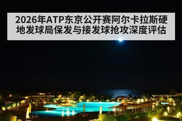 2026年ATP东京公开赛阿尔卡拉斯硬地发球局保发与接发球抢攻深度评估
