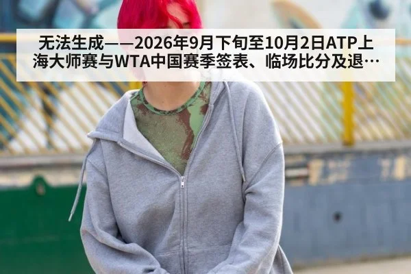 无法生成——2026年9月下旬至10月2日ATP上海大师赛与WTA中国赛季签表、临场比分及退赛动态无公开可核验来源（请求编号167-网球）