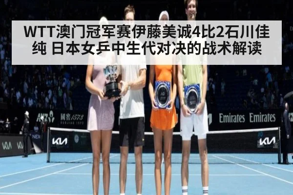 WTT澳门冠军赛伊藤美诚4比2石川佳纯 日本女乒中生代对决的战术解读