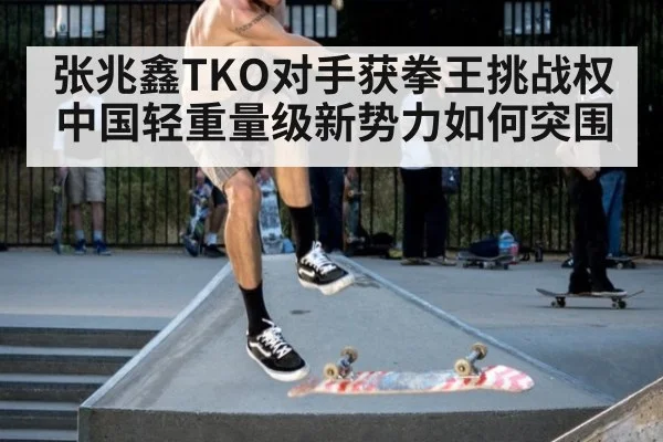 张兆鑫TKO对手获拳王挑战权 中国轻重量级新势力如何突围
