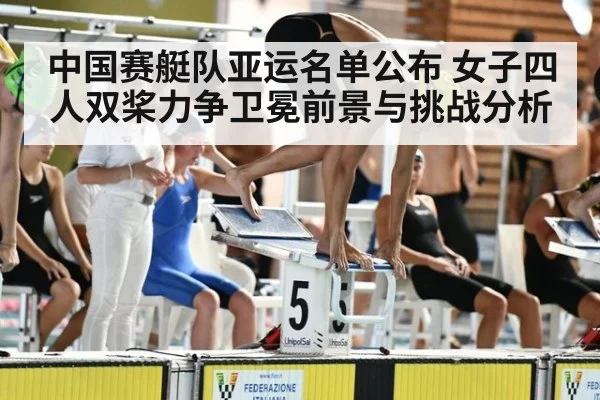 中国赛艇队亚运名单公布 女子四人双桨力争卫冕前景与挑战分析
