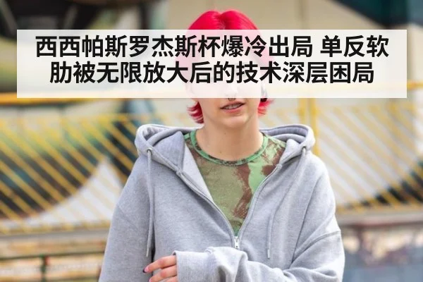 西西帕斯罗杰斯杯爆冷出局 单反软肋被无限放大后的技术深层困局